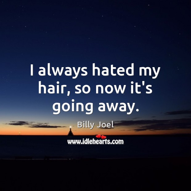 I always hated my hair, so now it’s going away. Billy Joel Picture Quote