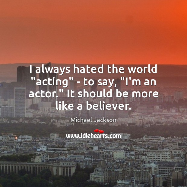 I always hated the world “acting” – to say, “I’m an actor.” Michael Jackson Picture Quote