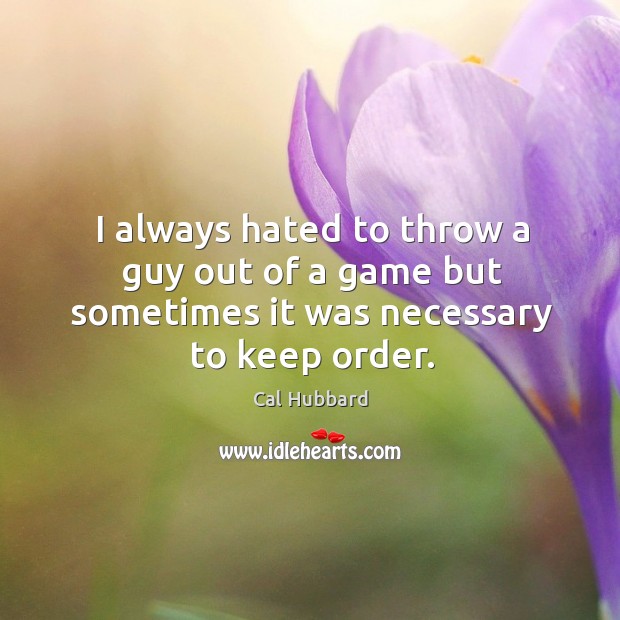 I always hated to throw a guy out of a game but sometimes it was necessary to keep order. Cal Hubbard Picture Quote