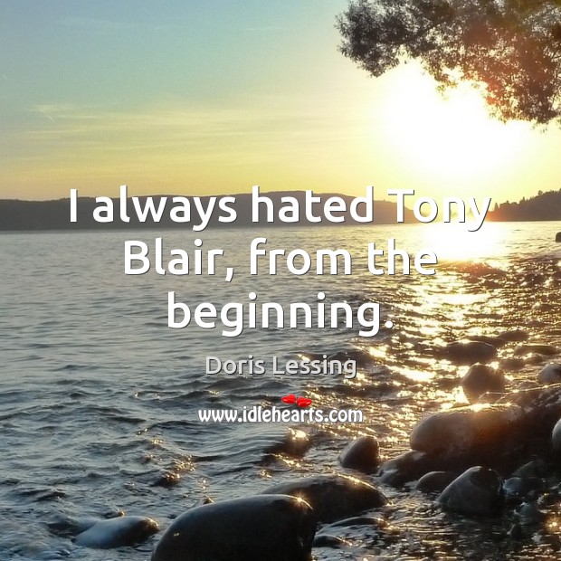 I always hated Tony Blair, from the beginning. Doris Lessing Picture Quote