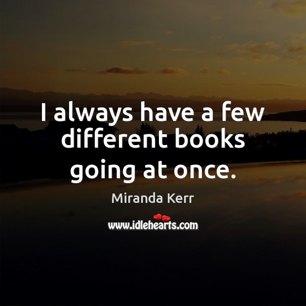 I always have a few different books going at once. Miranda Kerr Picture Quote