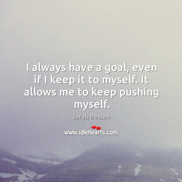I always have a goal, even if I keep it to myself. It allows me to keep pushing myself. Image