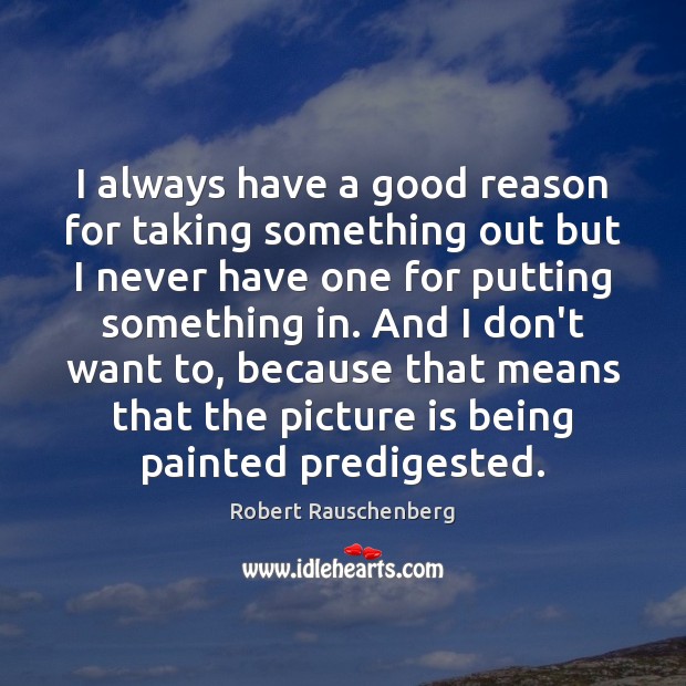 I always have a good reason for taking something out but I Robert Rauschenberg Picture Quote