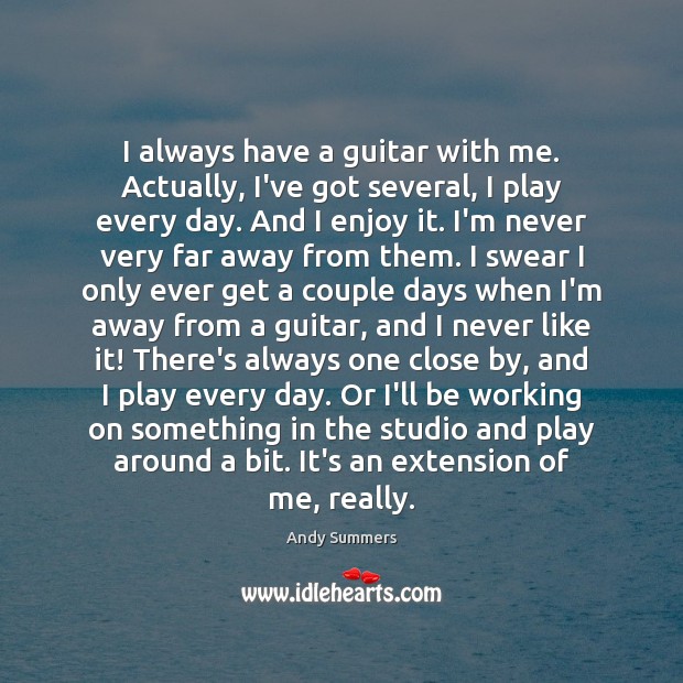 I always have a guitar with me. Actually, I’ve got several, I Image