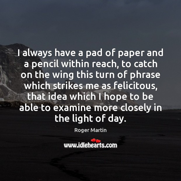 I always have a pad of paper and a pencil within reach, Roger Martin Picture Quote