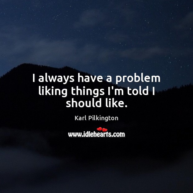 I always have a problem liking things I’m told I should like. Karl Pilkington Picture Quote
