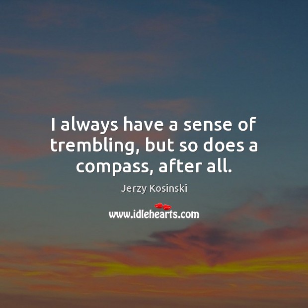 I always have a sense of trembling, but so does a compass, after all. Jerzy Kosinski Picture Quote