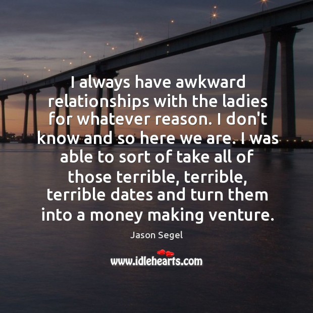 I always have awkward relationships with the ladies for whatever reason. I Jason Segel Picture Quote