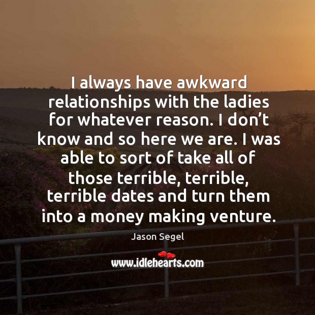 I always have awkward relationships with the ladies for whatever reason. Jason Segel Picture Quote