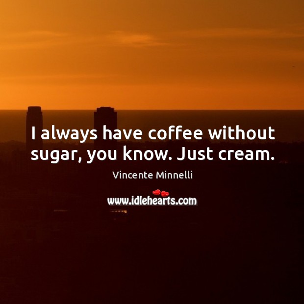 I always have coffee without sugar, you know. Just cream. Vincente Minnelli Picture Quote