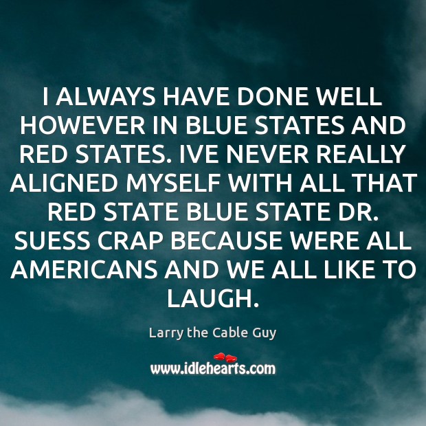 I ALWAYS HAVE DONE WELL HOWEVER IN BLUE STATES AND RED STATES. Larry the Cable Guy Picture Quote