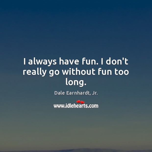 I always have fun. I don’t really go without fun too long. Image
