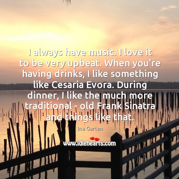 I always have music. I love it to be very upbeat. When Ina Garten Picture Quote