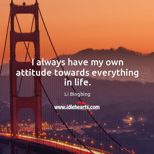 I always have my own attitude towards everything in life. Li Bingbing Picture Quote