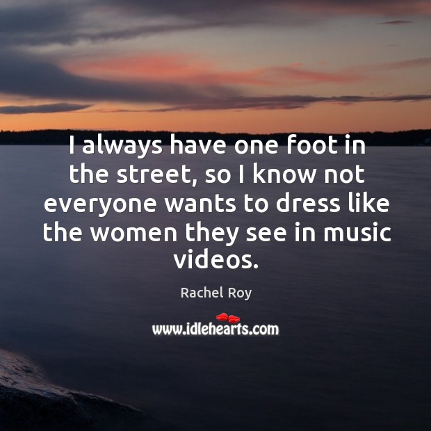 I always have one foot in the street, so I know not everyone wants to dress like the women they see in music videos. Rachel Roy Picture Quote