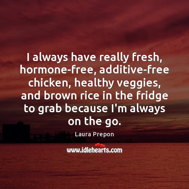 I always have really fresh, hormone-free, additive-free chicken, healthy veggies, and brown Laura Prepon Picture Quote