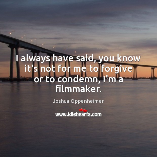 I always have said, you know it’s not for me to forgive or to condemn, I’m a filmmaker. Image