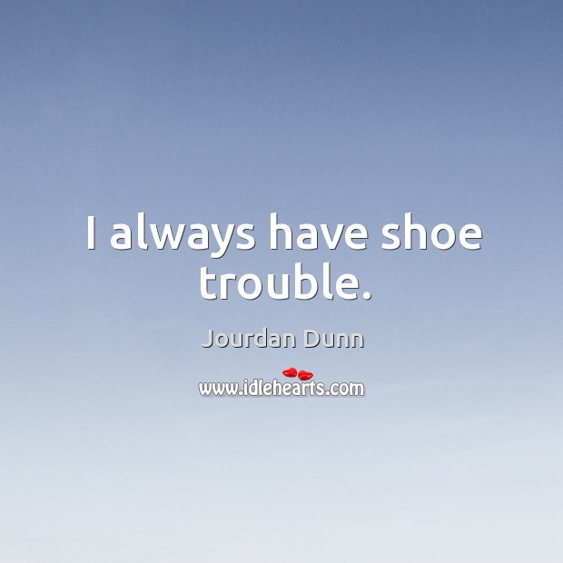 I always have shoe trouble. Jourdan Dunn Picture Quote