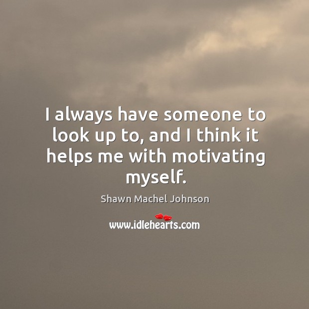 I always have someone to look up to, and I think it helps me with motivating myself. Shawn Machel Johnson Picture Quote