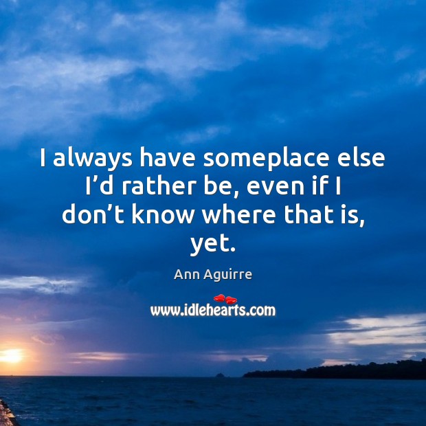 I always have someplace else I’d rather be, even if I don’t know where that is, yet. Ann Aguirre Picture Quote