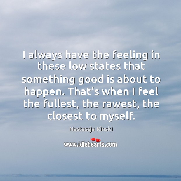 I always have the feeling in these low states that something good is about to happen. Nastassja Kinski Picture Quote