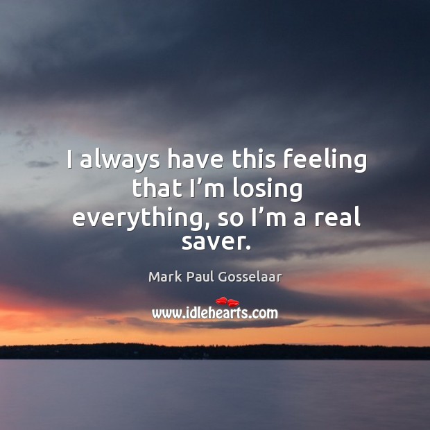I always have this feeling that I’m losing everything, so I’m a real saver. Mark Paul Gosselaar Picture Quote