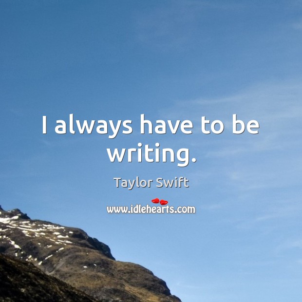 I always have to be writing. Taylor Swift Picture Quote