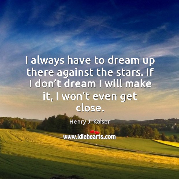 I always have to dream up there against the stars. If I don’t dream I will make it, I won’t even get close. Henry J. Kaiser Picture Quote