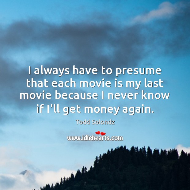I always have to presume that each movie is my last movie Todd Solondz Picture Quote