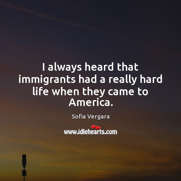 I always heard that immigrants had a really hard life when they came to America. Sofia Vergara Picture Quote