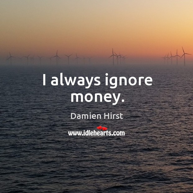 I always ignore money. Damien Hirst Picture Quote