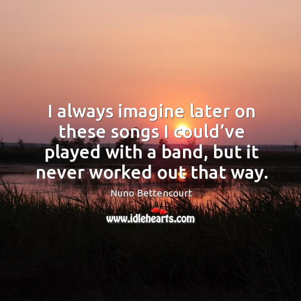 I always imagine later on these songs I could’ve played with a band, but it never worked out that way. Nuno Bettencourt Picture Quote