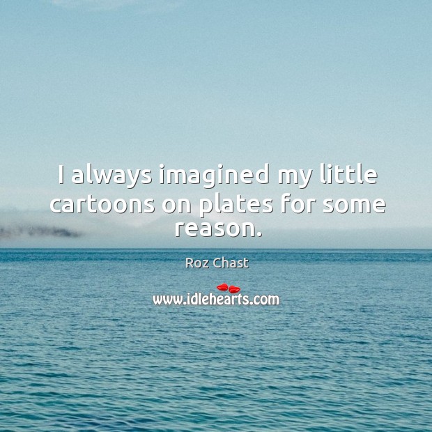 I always imagined my little cartoons on plates for some reason. Roz Chast Picture Quote