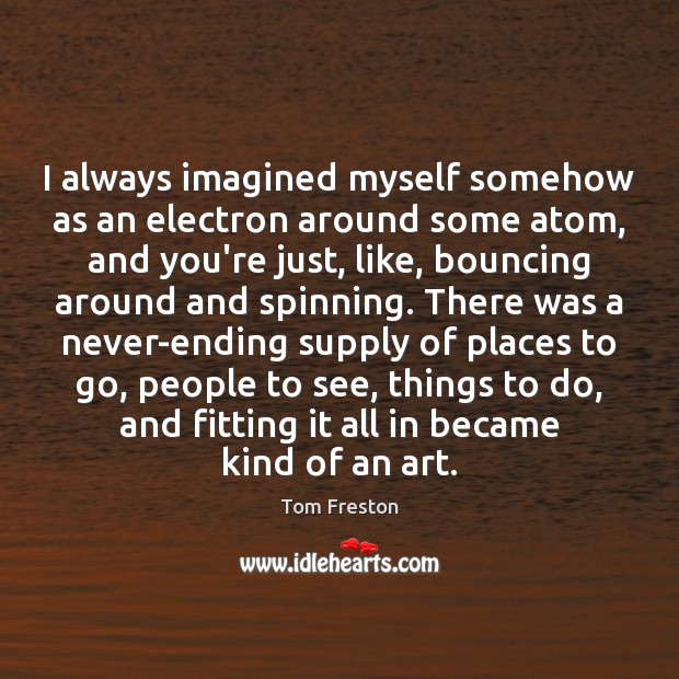 I always imagined myself somehow as an electron around some atom, and Tom Freston Picture Quote