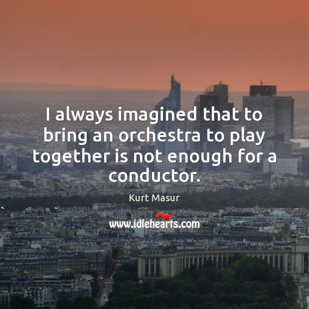 I always imagined that to bring an orchestra to play together is Kurt Masur Picture Quote