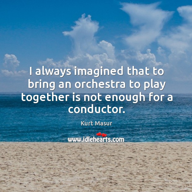 I always imagined that to bring an orchestra to play together is not enough for a conductor. Kurt Masur Picture Quote