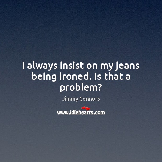 I always insist on my jeans being ironed. Is that a problem? Jimmy Connors Picture Quote