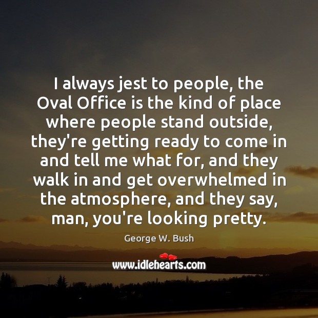 I always jest to people, the Oval Office is the kind of George W. Bush Picture Quote
