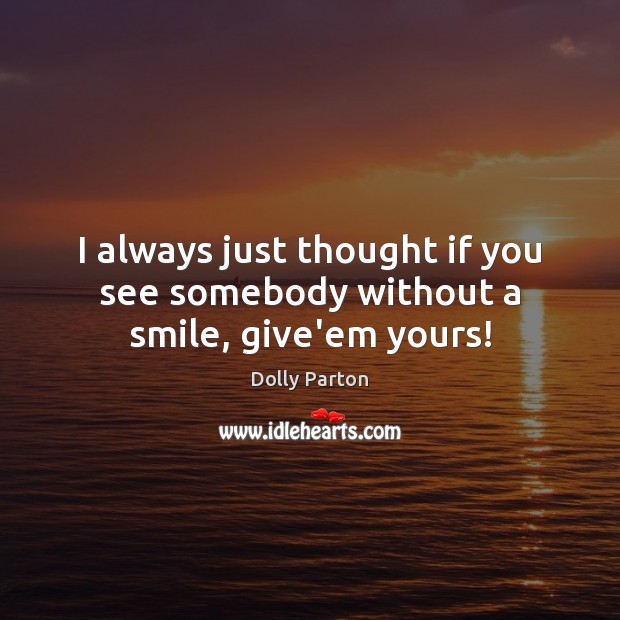 I always just thought if you see somebody without a smile, give’em yours! Dolly Parton Picture Quote