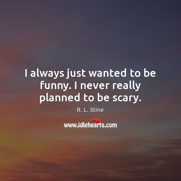 I always just wanted to be funny. I never really planned to be scary. Image