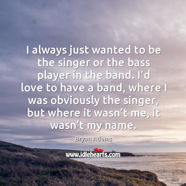 I always just wanted to be the singer or the bass player in the band. I’d love to have a band Bryan Adams Picture Quote