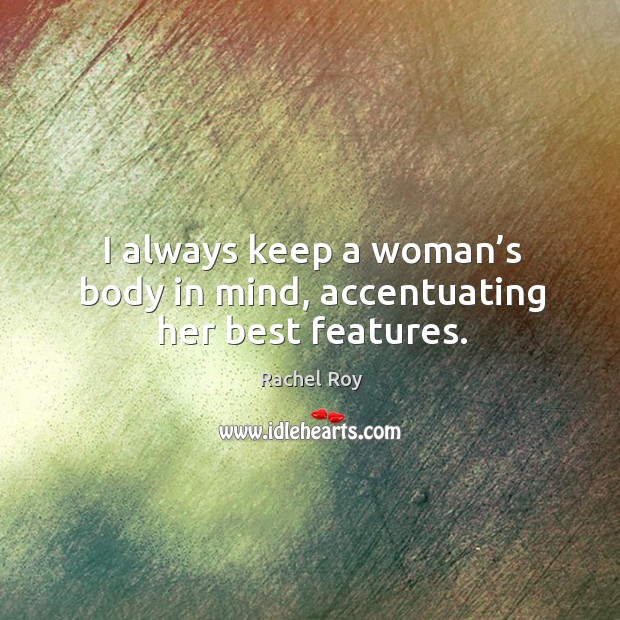 I always keep a woman’s body in mind, accentuating her best features. Rachel Roy Picture Quote
