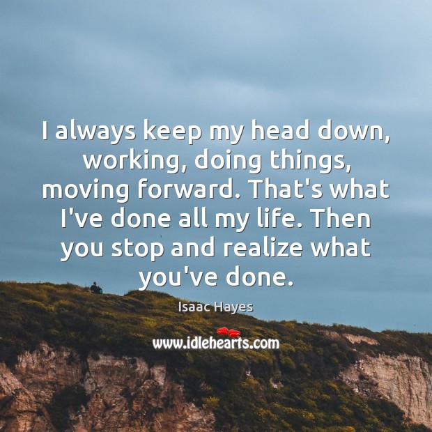 I always keep my head down, working, doing things, moving forward. That’s Isaac Hayes Picture Quote