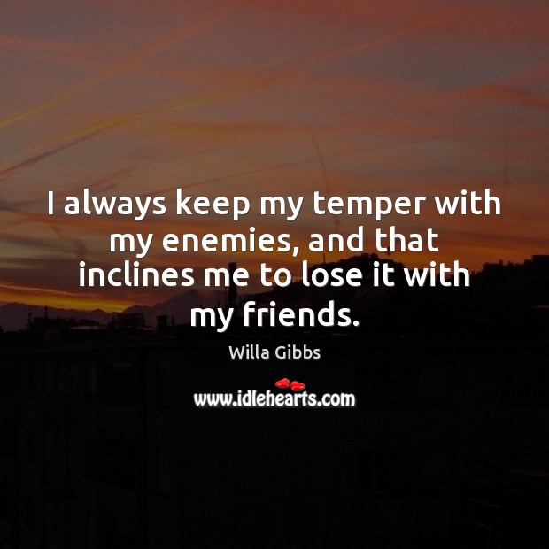 I always keep my temper with my enemies, and that inclines me to lose it with my friends. Willa Gibbs Picture Quote