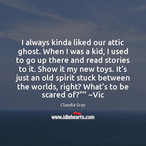 I always kinda liked our attic ghost. When I was a kid, Claudia Gray Picture Quote