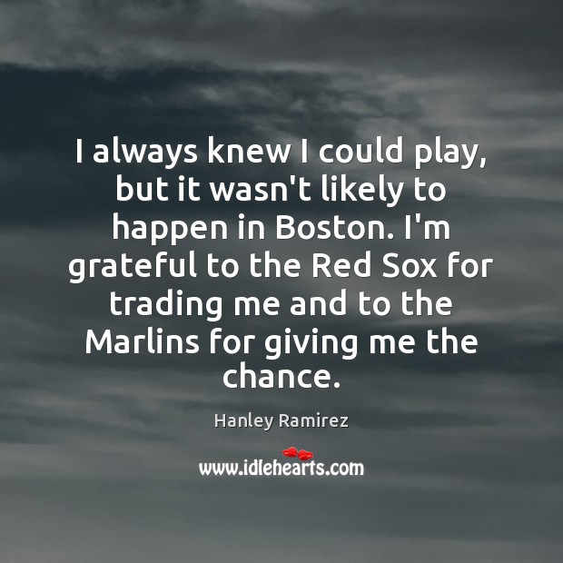 I always knew I could play, but it wasn’t likely to happen Hanley Ramirez Picture Quote
