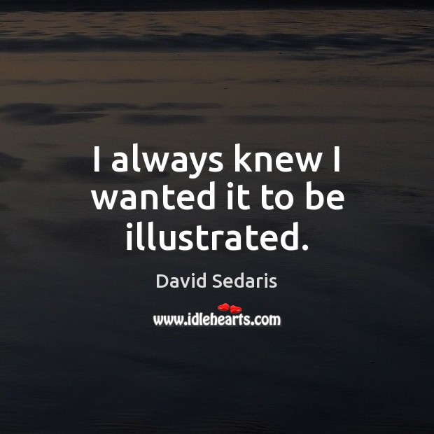 I always knew I wanted it to be illustrated. David Sedaris Picture Quote