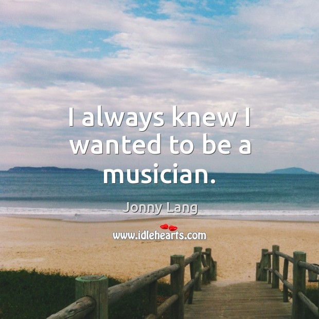 I always knew I wanted to be a musician. Jonny Lang Picture Quote