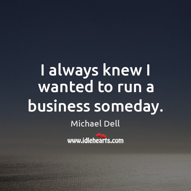 I always knew I wanted to run a business someday. Michael Dell Picture Quote