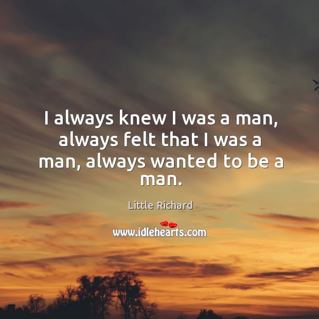I always knew I was a man, always felt that I was a man, always wanted to be a man. Little Richard Picture Quote